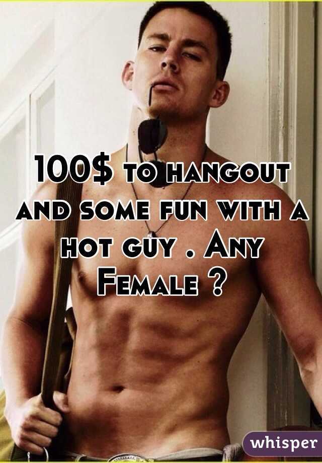 100$ to hangout and some fun with a hot guy . Any Female ? 