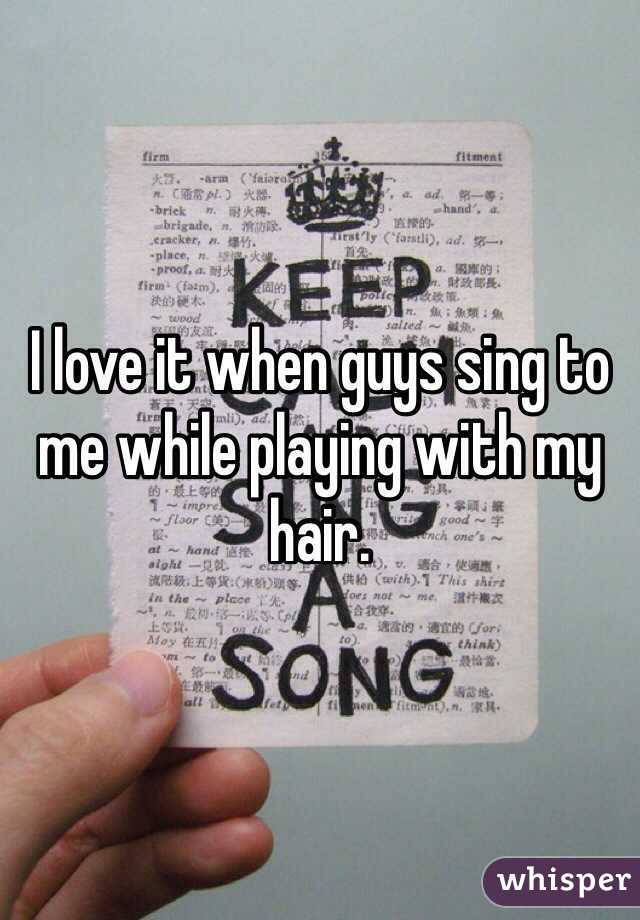 I love it when guys sing to me while playing with my hair. 