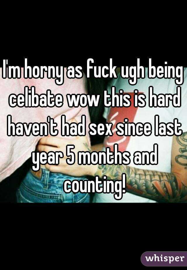 I'm horny as fuck ugh being celibate wow this is hard haven't had sex since last year 5 months and counting!