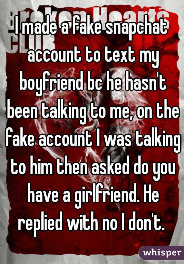 I made a fake snapchat account to text my boyfriend bc he hasn't been talking to me, on the fake account I was talking to him then asked do you have a girlfriend. He replied with no I don't. 