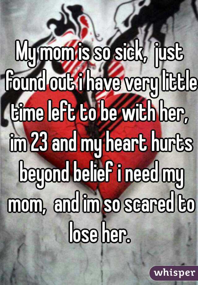 My mom is so sick,  just found out i have very little time left to be with her,  im 23 and my heart hurts beyond belief i need my mom,  and im so scared to lose her. 