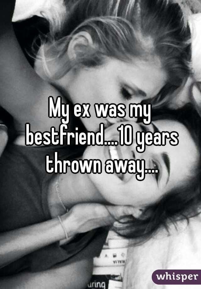 My ex was my bestfriend....10 years thrown away....
