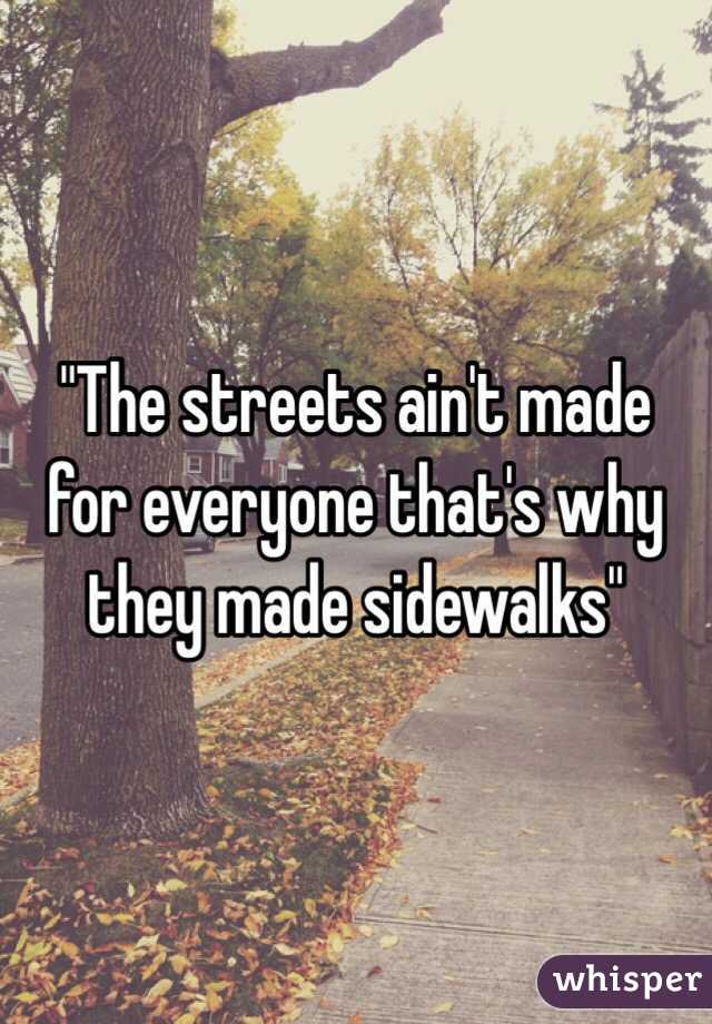 "The streets ain't made for everyone that's why they made sidewalks"
