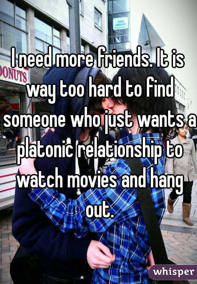 I need more friends. It is way too hard to find someone who just wants a platonic relationship to watch movies and hang out.