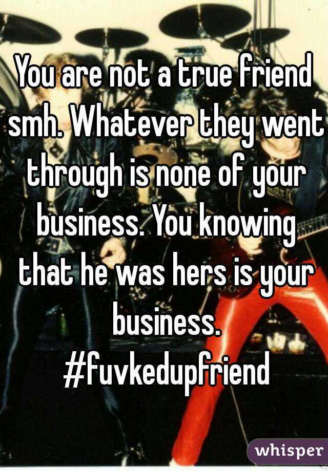 You are not a true friend smh. Whatever they went through is none of your business. You knowing that he was hers is your business. #fuvkedupfriend
