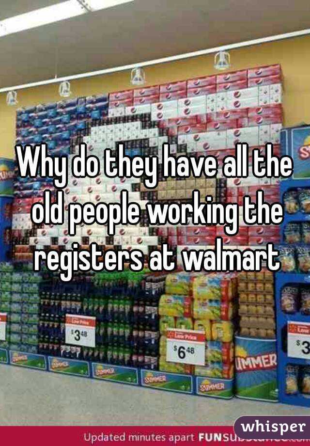 Why do they have all the old people working the registers at walmart