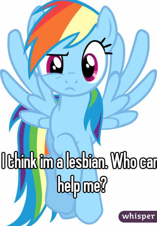 I think im a lesbian. Who can help me?
