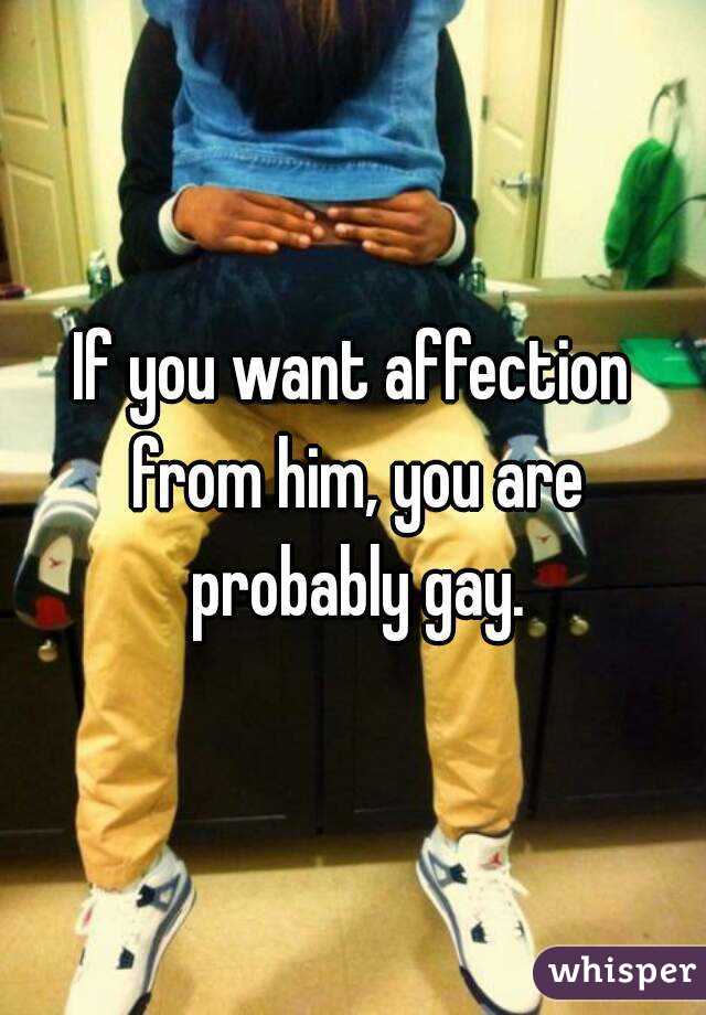 If you want affection from him, you are probably gay.