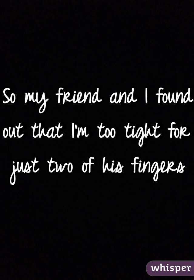 So my friend and I found out that I'm too tight for just two of his fingers 