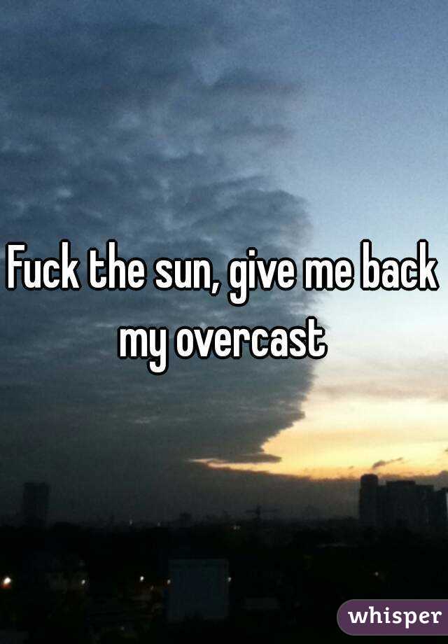 Fuck the sun, give me back my overcast 