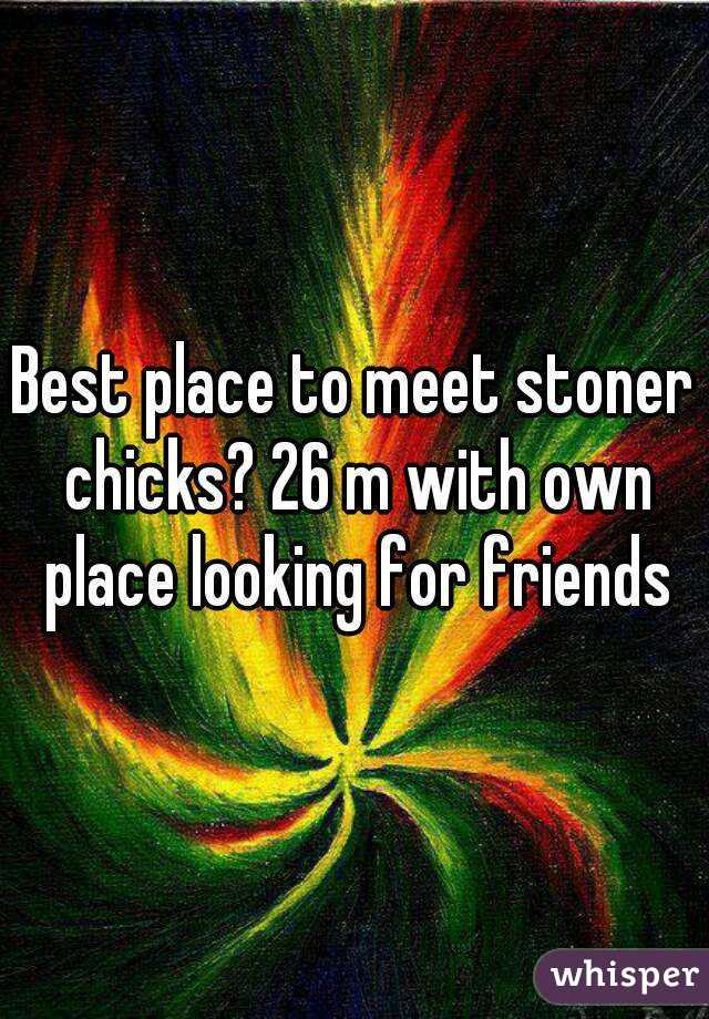 Best place to meet stoner chicks? 26 m with own place looking for friends