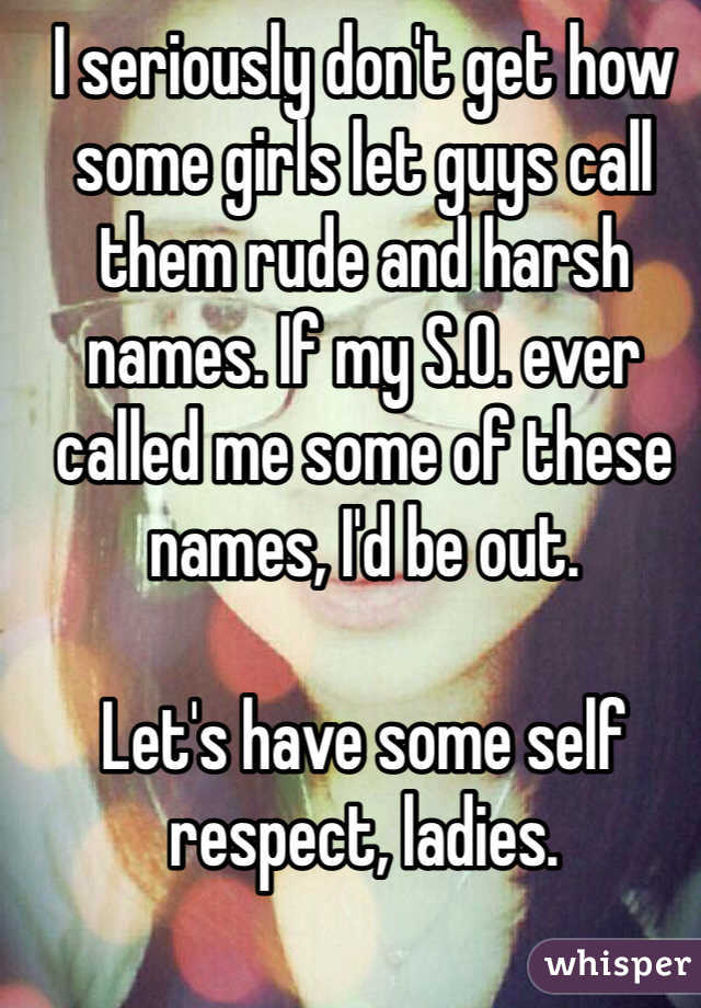I seriously don't get how some girls let guys call them rude and harsh names. If my S.O. ever called me some of these names, I'd be out. 

Let's have some self respect, ladies.