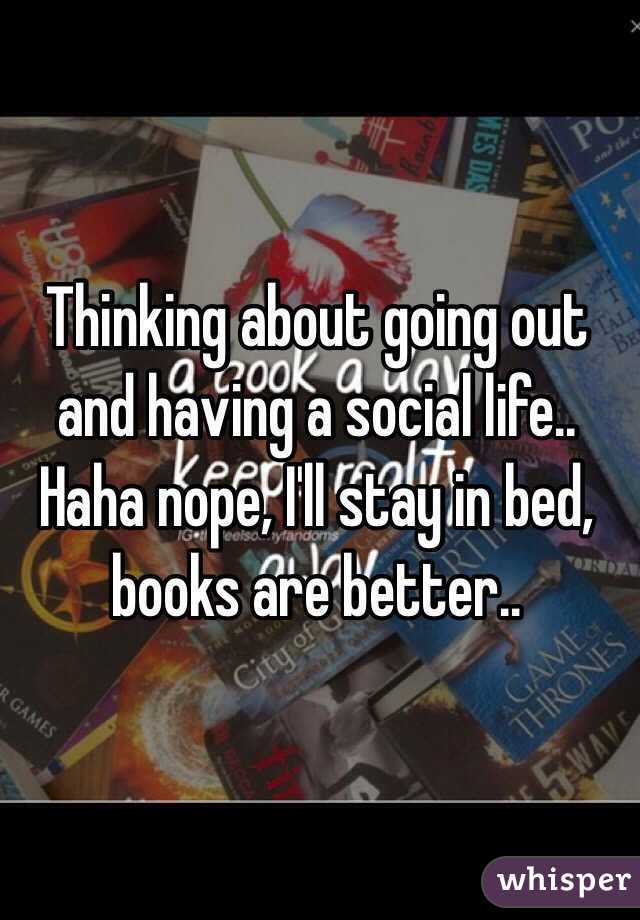 Thinking about going out and having a social life.. Haha nope, I'll stay in bed, books are better..