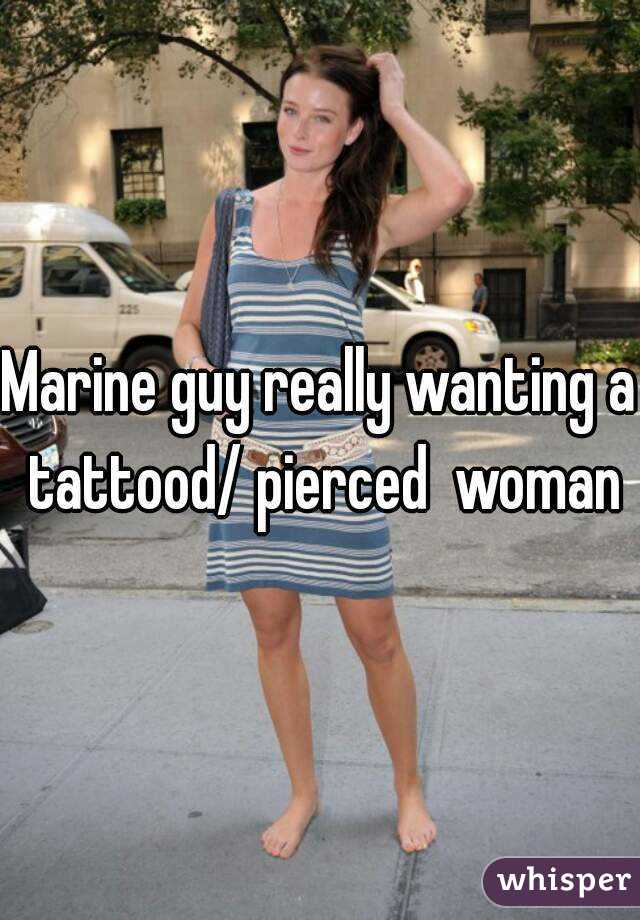 Marine guy really wanting a tattood/ pierced  woman