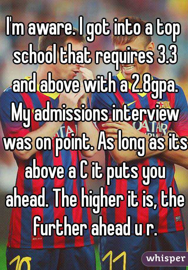 I'm aware. I got into a top school that requires 3.3 and above with a 2.8gpa. My admissions interview was on point. As long as its above a C it puts you ahead. The higher it is, the further ahead u r.