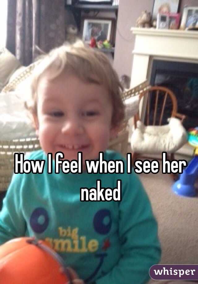 How I feel when I see her naked 