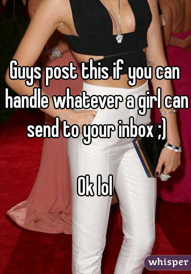 Guys post this if you can handle whatever a girl can send to your inbox ;)

Ok lol