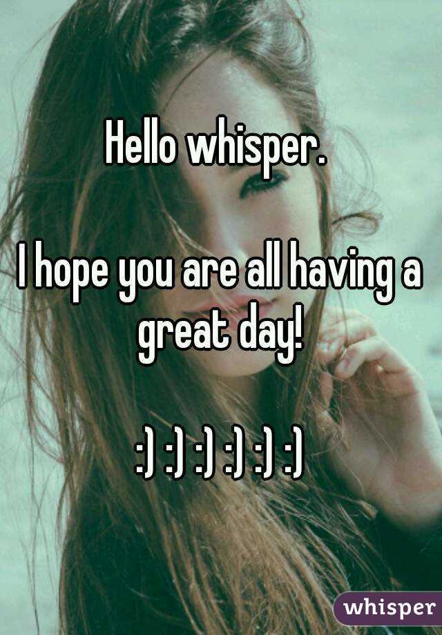 Hello whisper. 

I hope you are all having a great day! 

:) :) :) :) :) :)