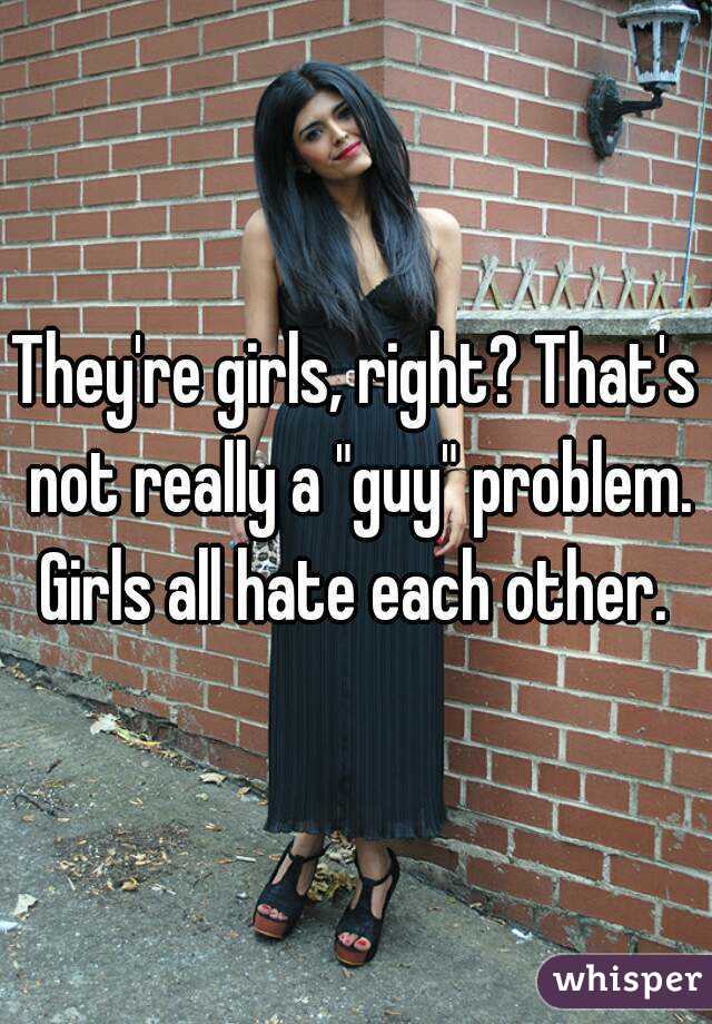 They're girls, right? That's not really a "guy" problem. Girls all hate each other. 