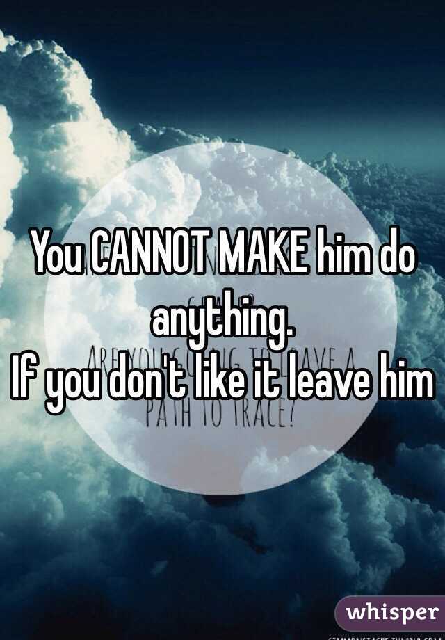 You CANNOT MAKE him do anything.
If you don't like it leave him