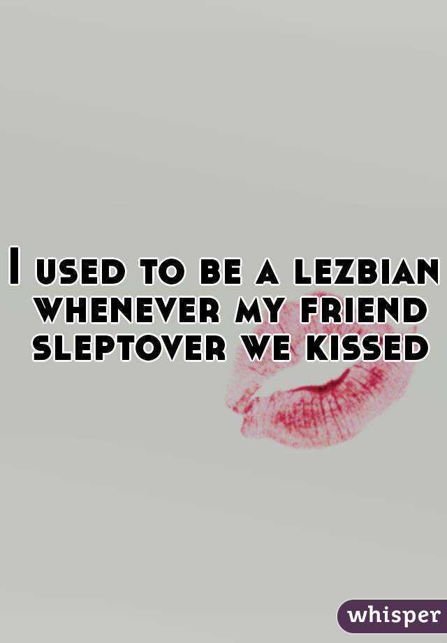 I used to be a lezbian whenever my friend sleptover we kissed