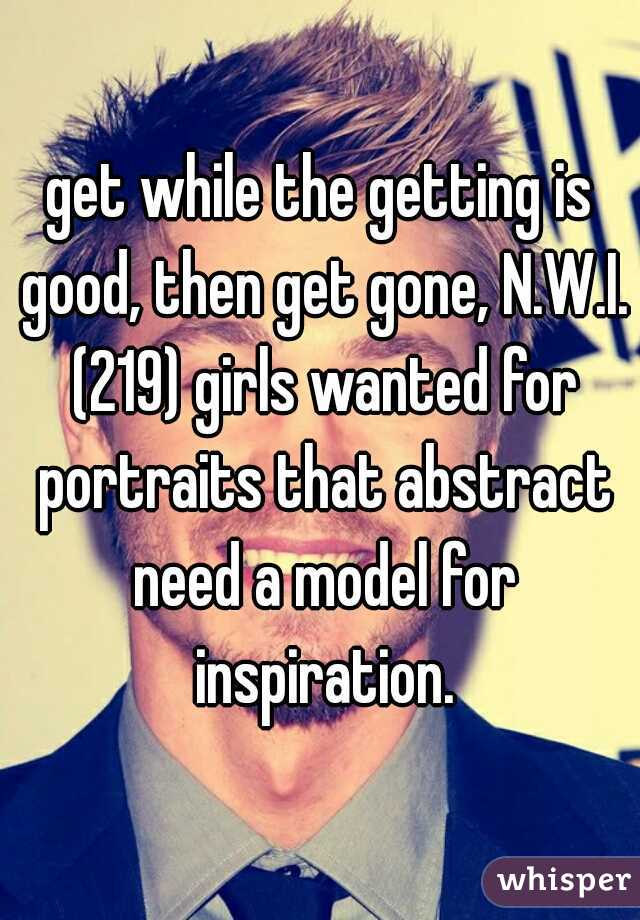 get while the getting is good, then get gone, N.W.I. (219) girls wanted for portraits that abstract need a model for inspiration.
 