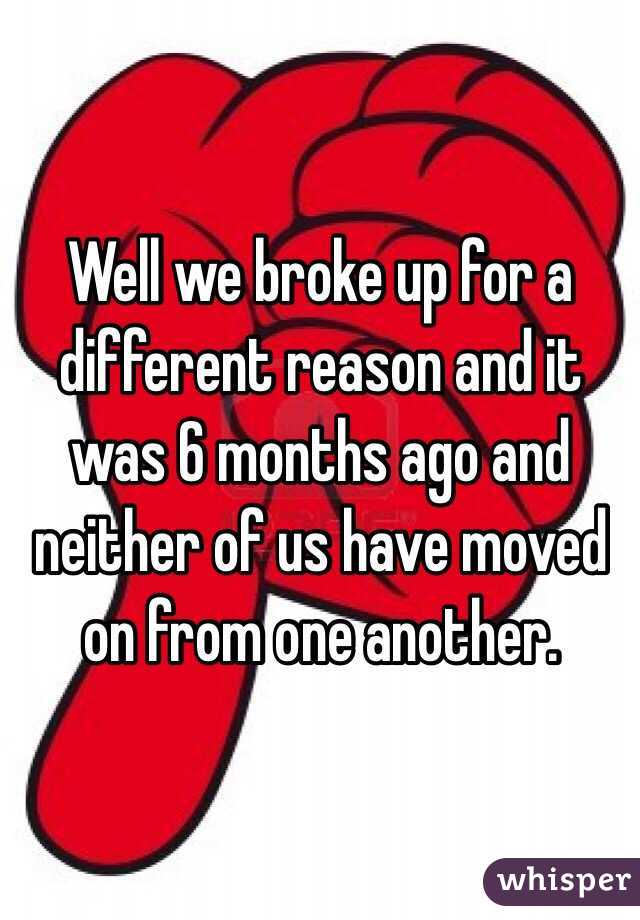 Well we broke up for a different reason and it was 6 months ago and neither of us have moved on from one another. 