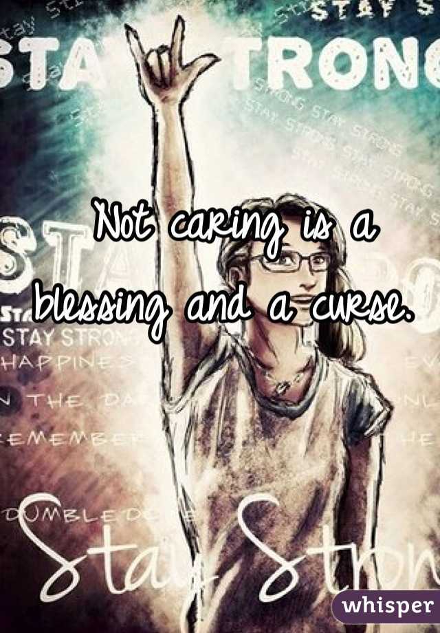 Not caring is a blessing and a curse. 