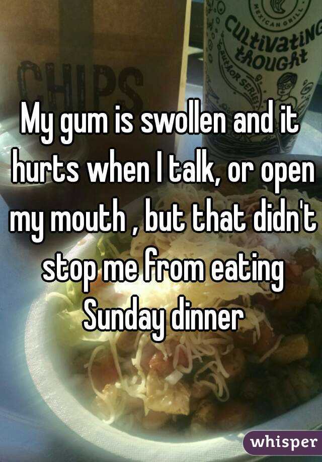 My gum is swollen and it hurts when I talk, or open my mouth , but that didn't stop me from eating Sunday dinner