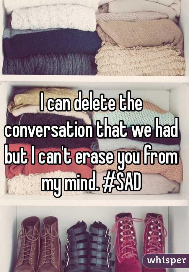 I can delete the conversation that we had but I can't erase you from my mind. #SAD 

