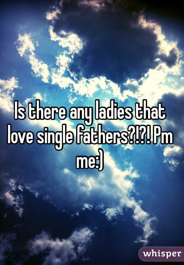 Is there any ladies that love single fathers?!?! Pm me:)
