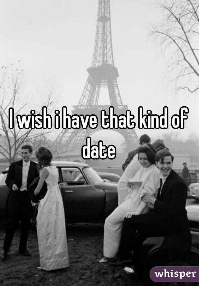 I wish i have that kind of date 