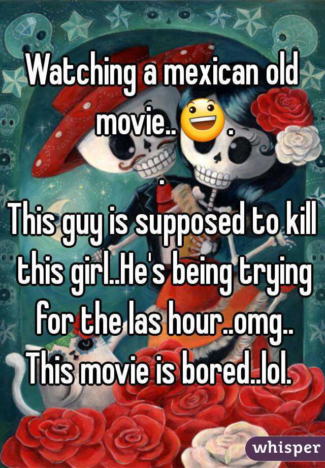 Watching a mexican old movie..😃..
This guy is supposed to kill this girl..He's being trying for the las hour..omg..
This movie is bored..lol. 