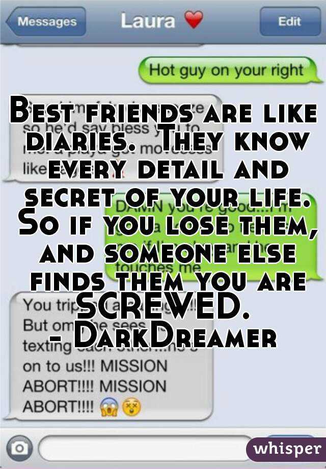 Best friends are like diaries.  They know every detail and secret of your life. So if you lose them, and someone else finds them you are SCREWED. 
- DarkDreamer
