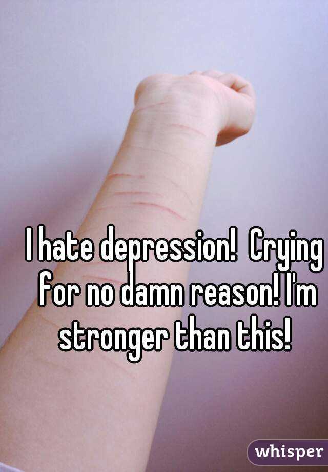 I hate depression!  Crying for no damn reason! I'm stronger than this! 