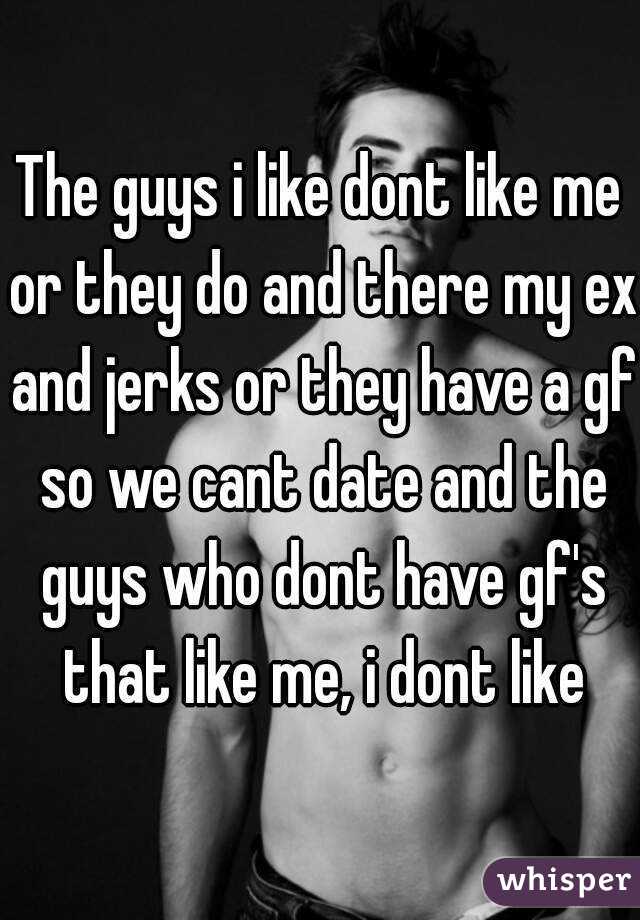 The guys i like dont like me or they do and there my ex and jerks or they have a gf so we cant date and the guys who dont have gf's that like me, i dont like