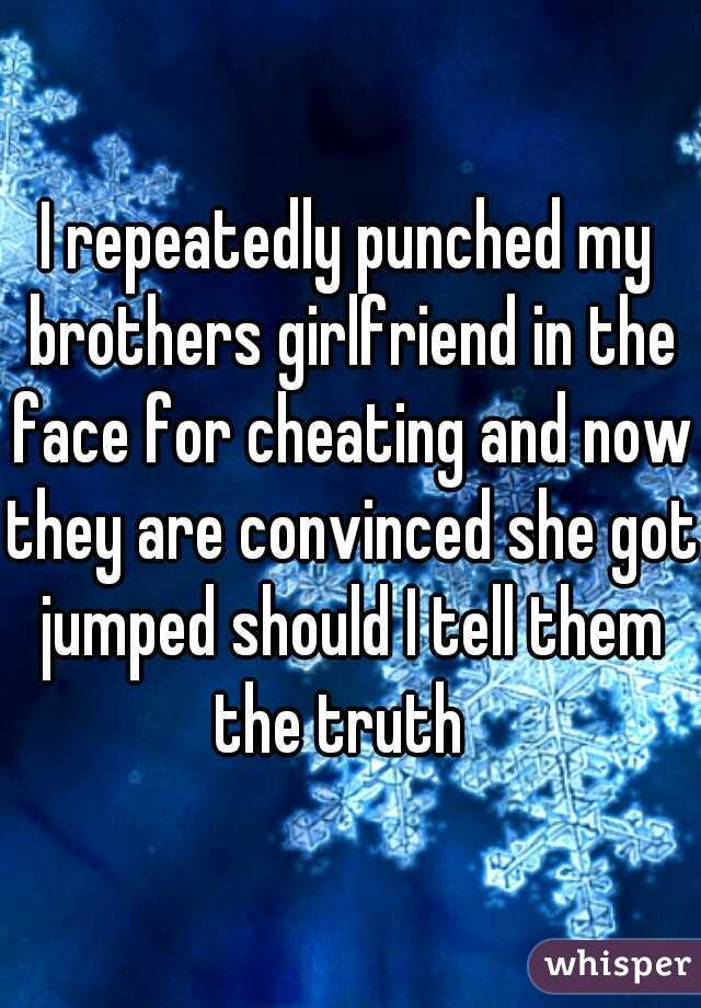 I repeatedly punched my brothers girlfriend in the face for cheating and now they are convinced she got jumped should I tell them the truth  