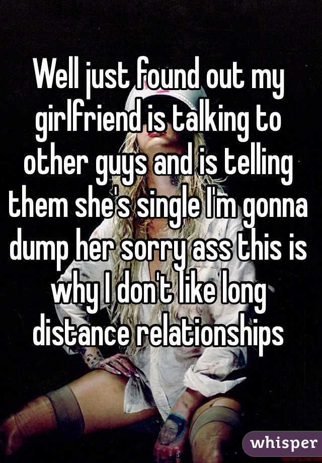 Well just found out my girlfriend is talking to other guys and is telling them she's single I'm gonna dump her sorry ass this is why I don't like long distance relationships