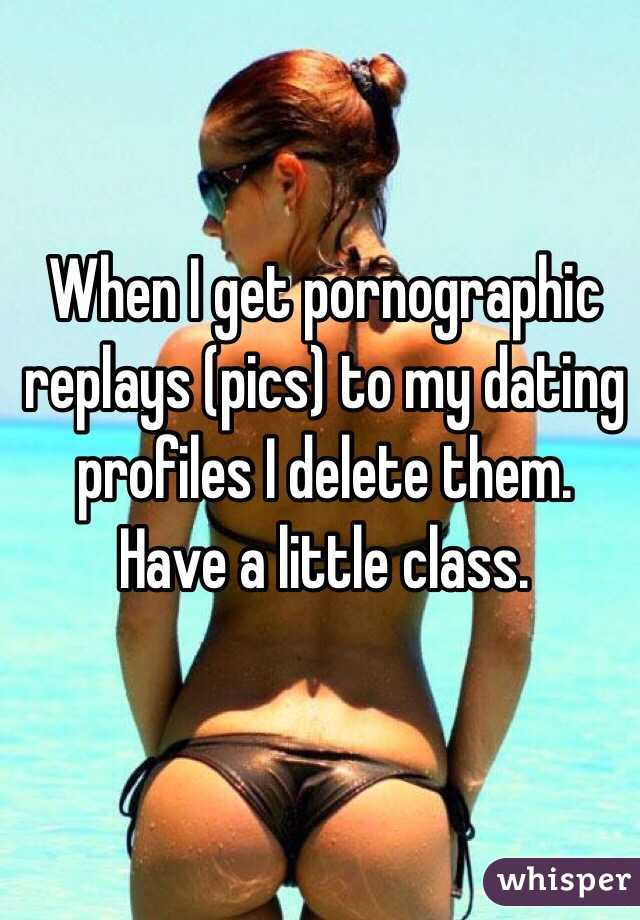 When I get pornographic replays (pics) to my dating profiles I delete them.  Have a little class.