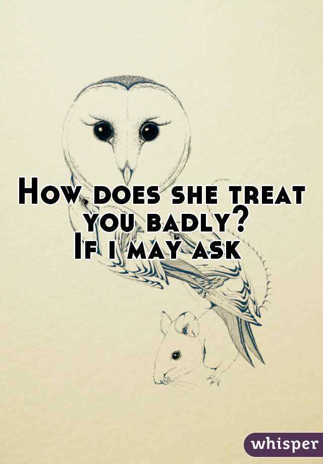 How does she treat you badly?
If i may ask 