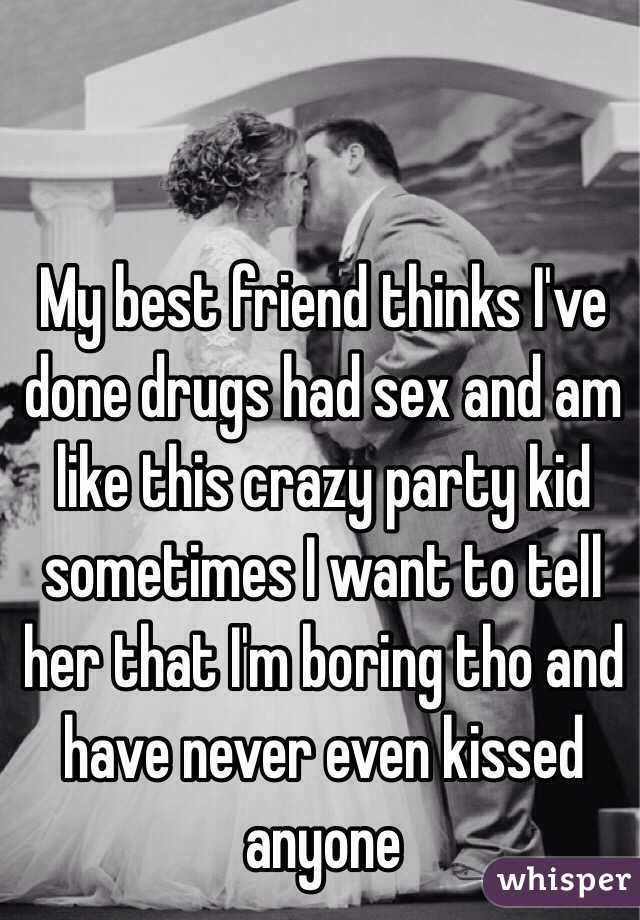 My best friend thinks I've done drugs had sex and am like this crazy party kid sometimes I want to tell her that I'm boring tho and have never even kissed anyone 