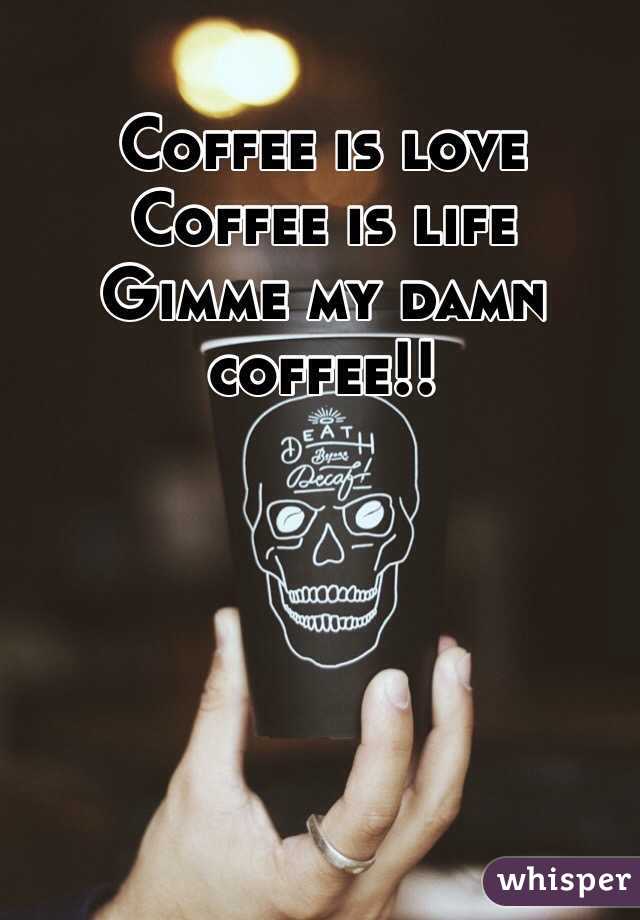 Coffee is love
Coffee is life
Gimme my damn coffee!!