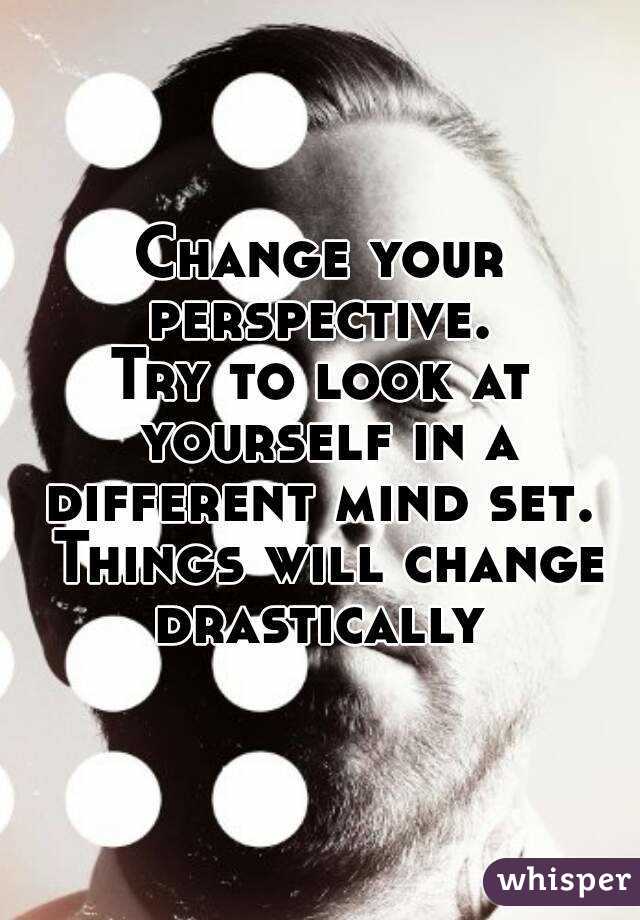 Change your perspective. 
Try to look at yourself in a different mind set.  Things will change drastically 