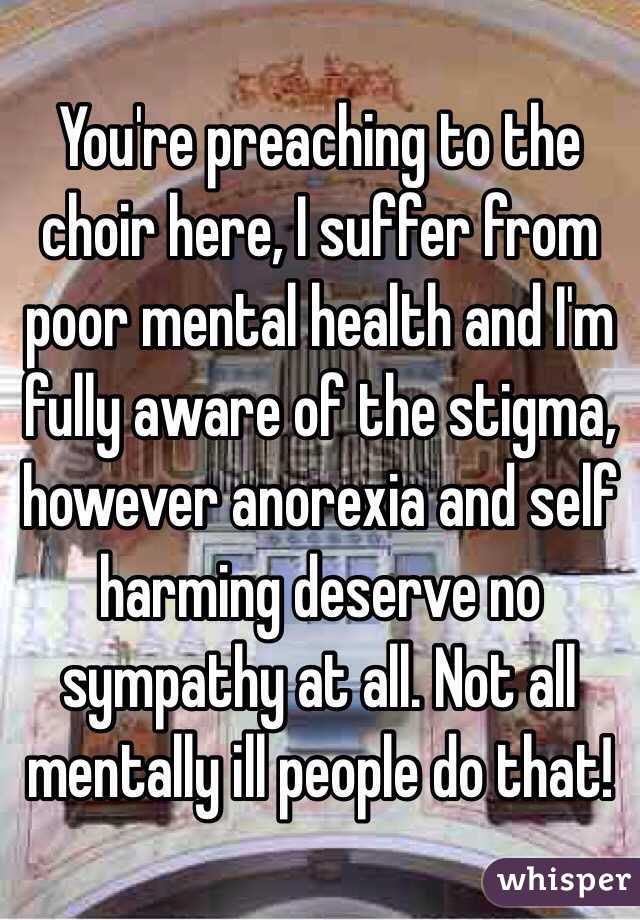 You're preaching to the choir here, I suffer from poor mental health and I'm fully aware of the stigma, however anorexia and self harming deserve no sympathy at all. Not all mentally ill people do that! 