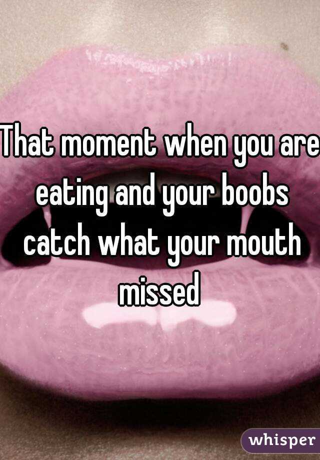 That moment when you are eating and your boobs catch what your mouth missed 