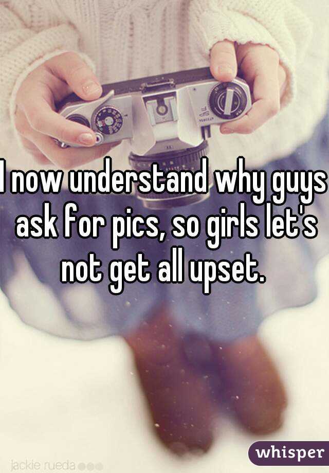 I now understand why guys ask for pics, so girls let's not get all upset. 