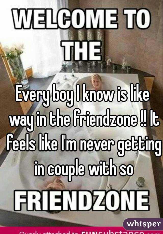 Every boy I know is like way in the friendzone !! It feels like I'm never getting in couple with so