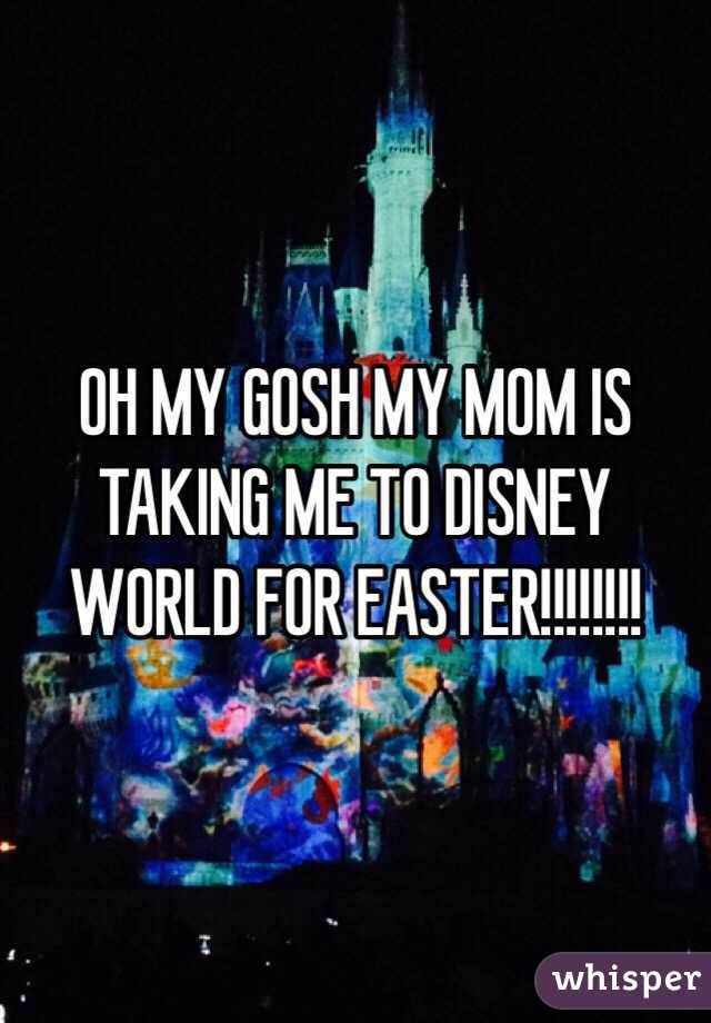OH MY GOSH MY MOM IS TAKING ME TO DISNEY WORLD FOR EASTER!!!!!!!!