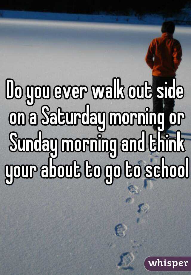 Do you ever walk out side on a Saturday morning or Sunday morning and think your about to go to school