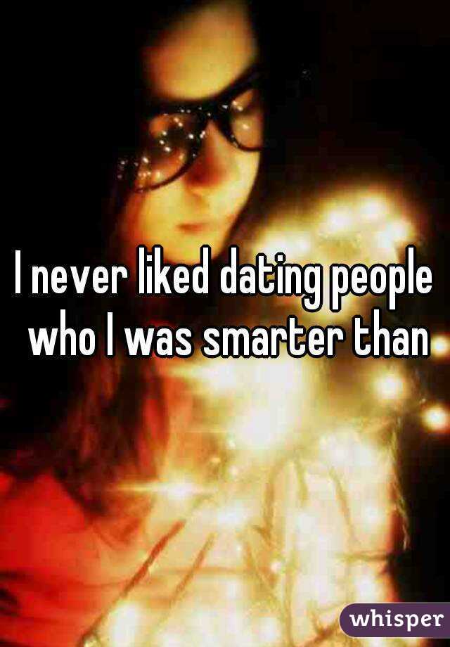 I never liked dating people who I was smarter than